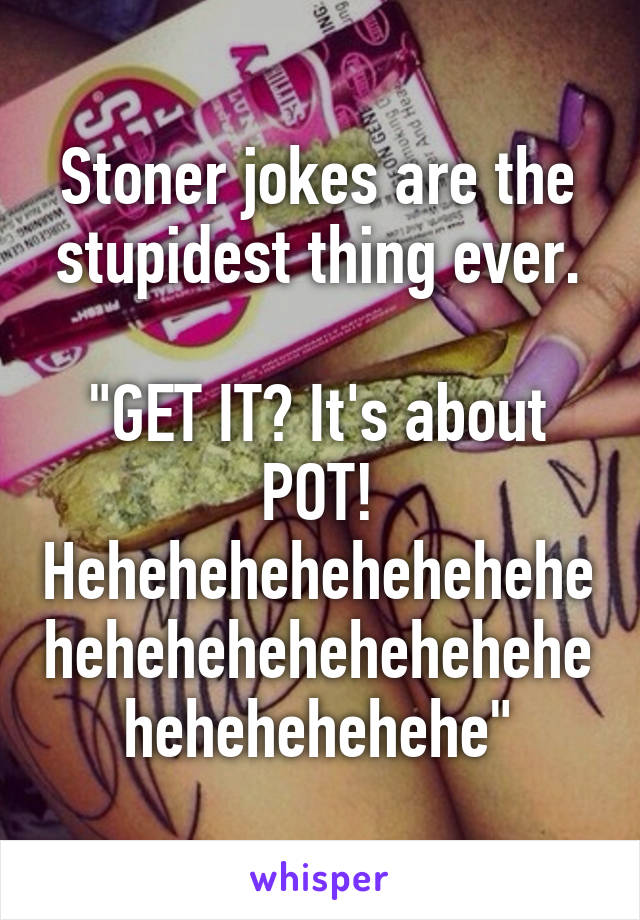 Stoner jokes are the stupidest thing ever.

"GET IT? It's about POT! Hehehehehehehehehehehehehehehehehehehehehehehehe"