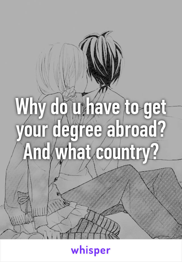 Why do u have to get your degree abroad? And what country?