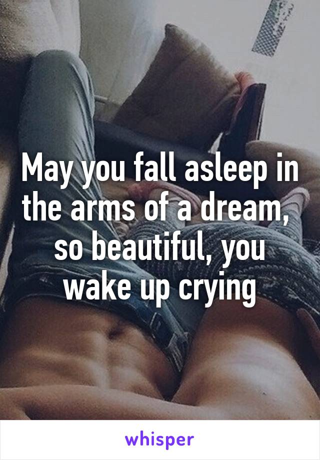 May you fall asleep in the arms of a dream,  so beautiful, you wake up crying