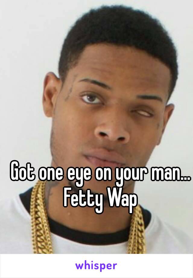 Got one eye on your man...
Fetty Wap