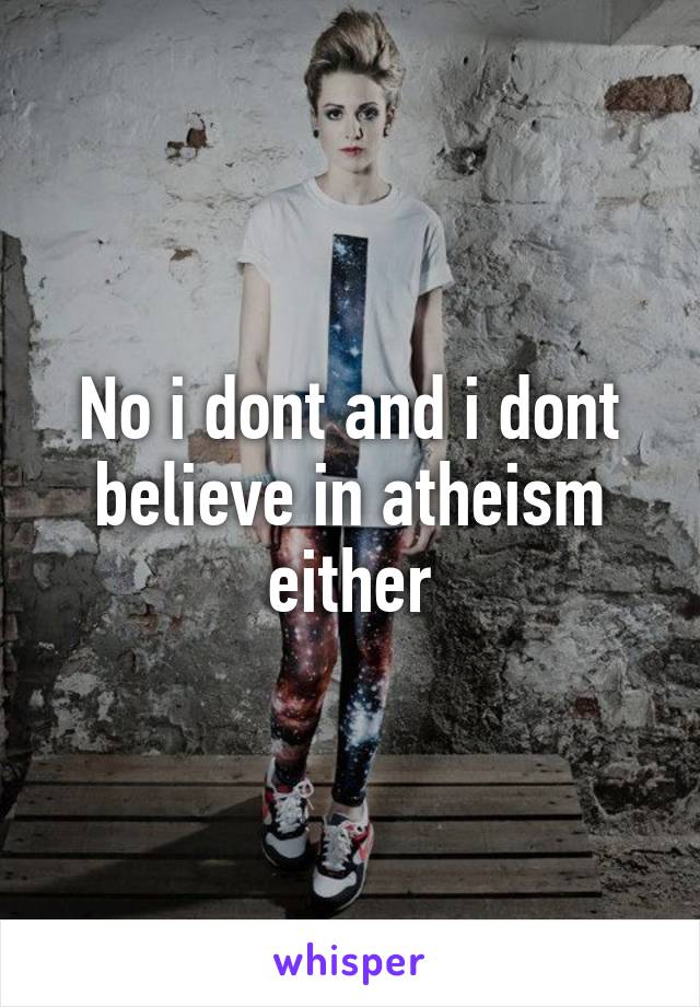 No i dont and i dont believe in atheism either