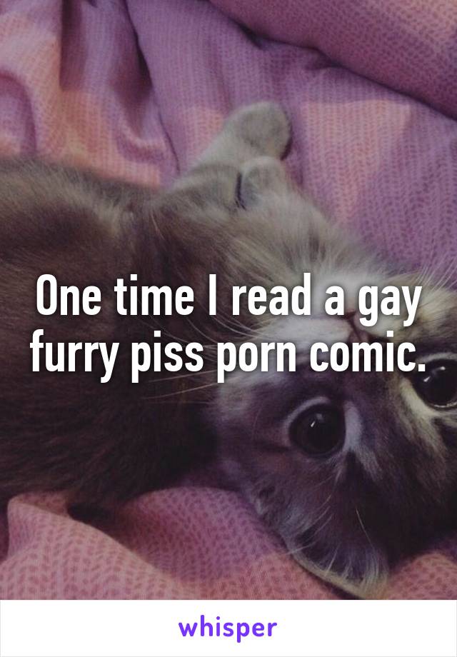 One time I read a gay furry piss porn comic.