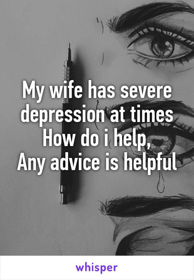 My wife has severe depression at times
How do i help,
Any advice is helpful 