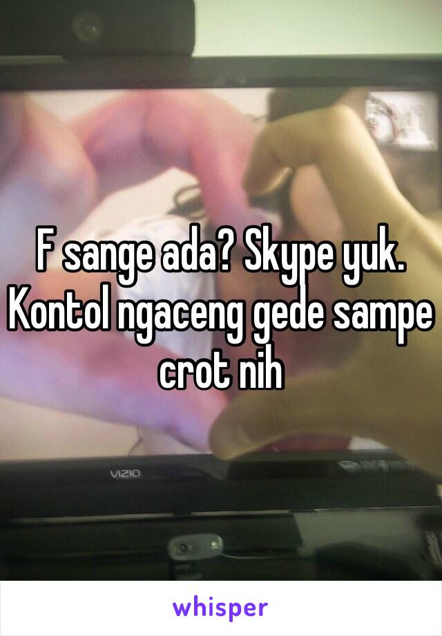 F sange ada? Skype yuk. Kontol ngaceng gede sampe crot nih