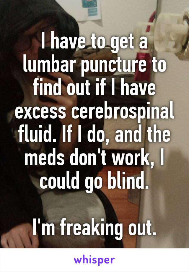 I have to get a lumbar puncture to find out if I have excess cerebrospinal fluid. If I do, and the meds don't work, I could go blind.

I'm freaking out.