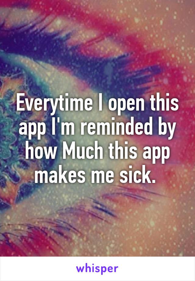 Everytime I open this app I'm reminded by how Much this app makes me sick. 