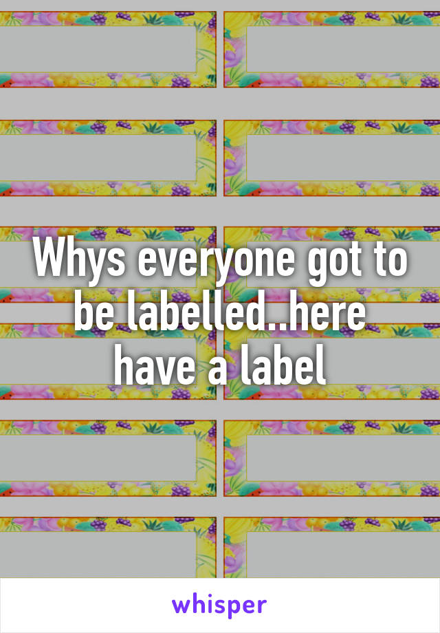 Whys everyone got to be labelled..here have a label