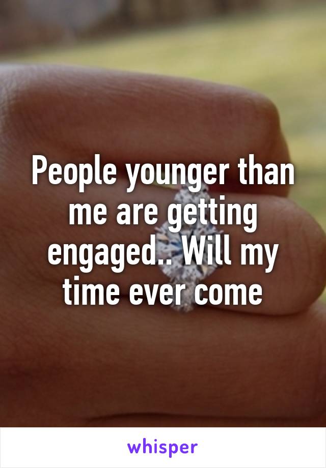 People younger than me are getting engaged.. Will my time ever come