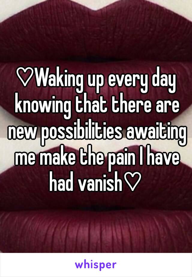 ♡Waking up every day knowing that there are new possibilities awaiting me make the pain I have had vanish♡ 