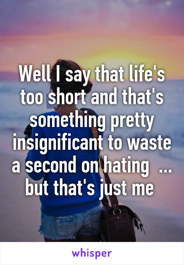 Well I say that life's too short and that's something pretty insignificant to waste a second on hating  ... but that's just me 