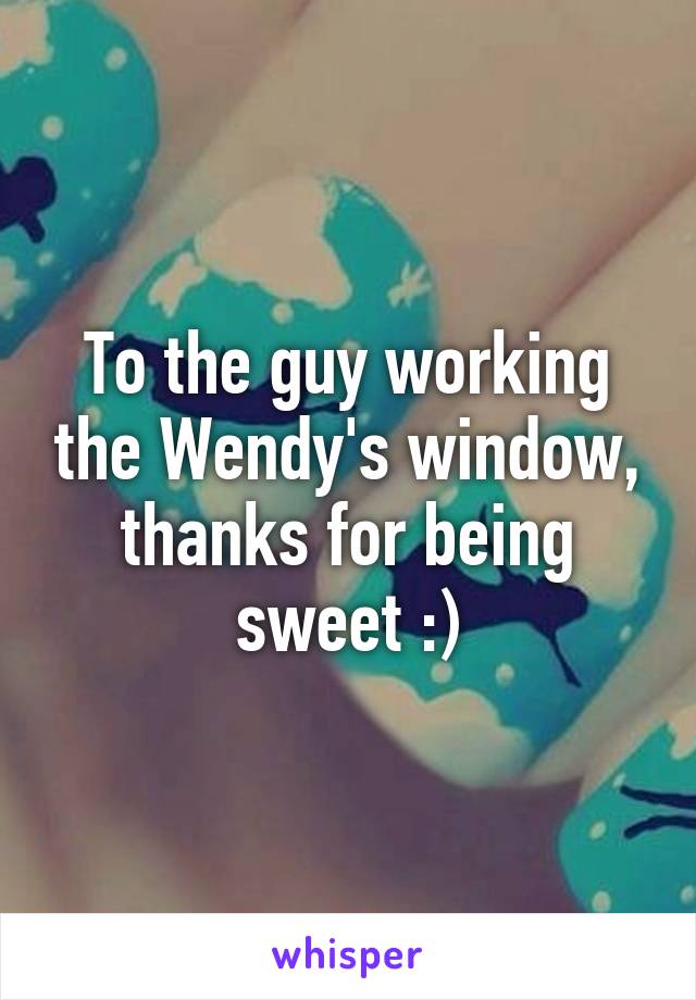 To the guy working the Wendy's window, thanks for being sweet :)