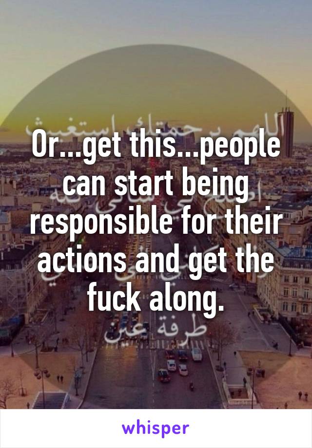 Or...get this...people can start being responsible for their actions and get the fuck along.