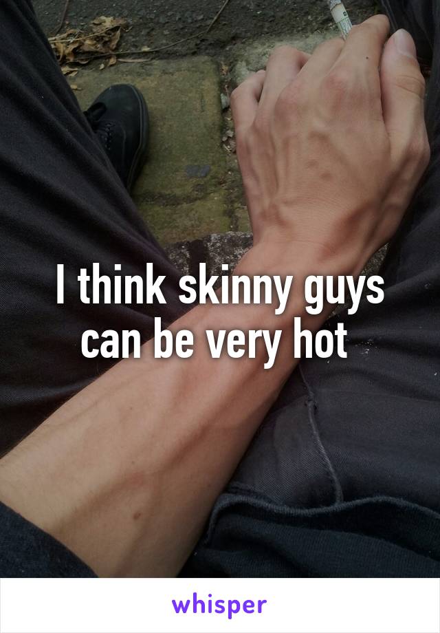 I think skinny guys can be very hot 