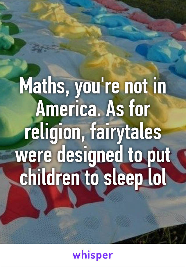 Maths, you're not in America. As for religion, fairytales were designed to put children to sleep lol