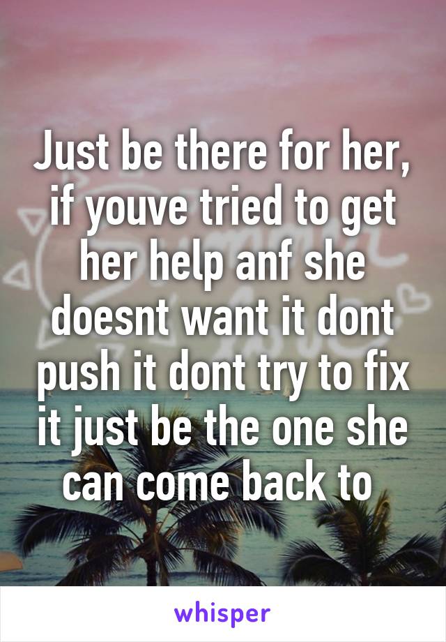 Just be there for her, if youve tried to get her help anf she doesnt want it dont push it dont try to fix it just be the one she can come back to 