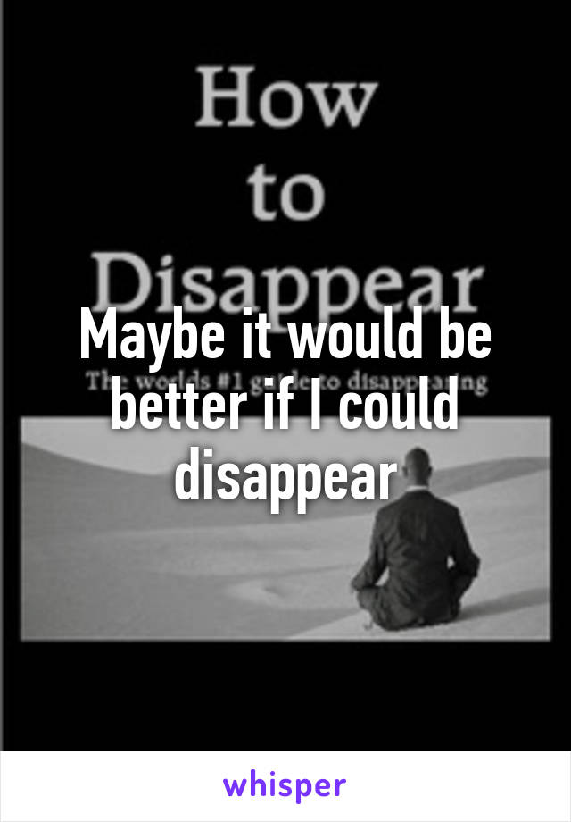 Maybe it would be better if I could disappear