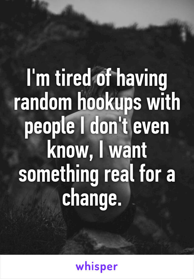 I'm tired of having random hookups with people I don't even know, I want something real for a change.  