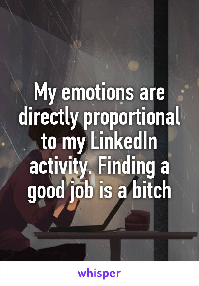 My emotions are directly proportional to my LinkedIn activity. Finding a good job is a bitch