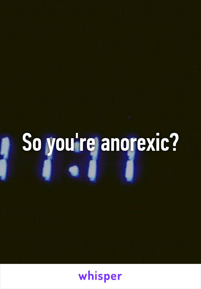 So you're anorexic?