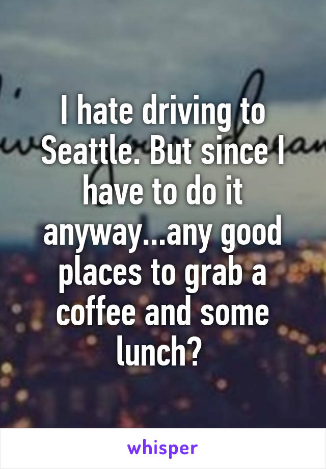 I hate driving to Seattle. But since I have to do it anyway...any good places to grab a coffee and some lunch? 