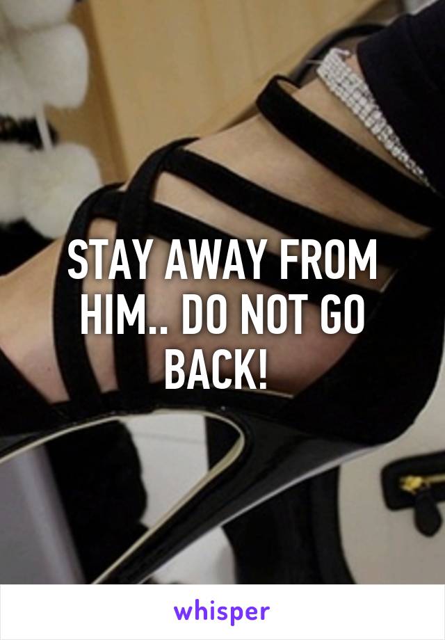 STAY AWAY FROM HIM.. DO NOT GO BACK! 