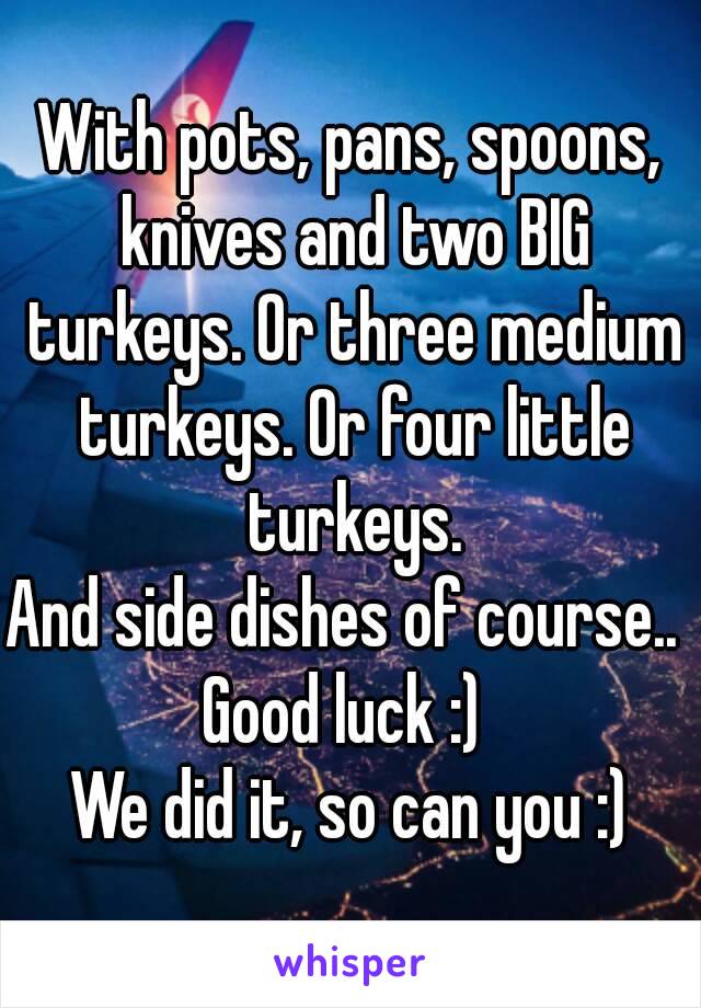 With pots, pans, spoons, knives and two BIG turkeys. Or three medium turkeys. Or four little turkeys.
And side dishes of course.. 
Good luck :) 
We did it, so can you :)