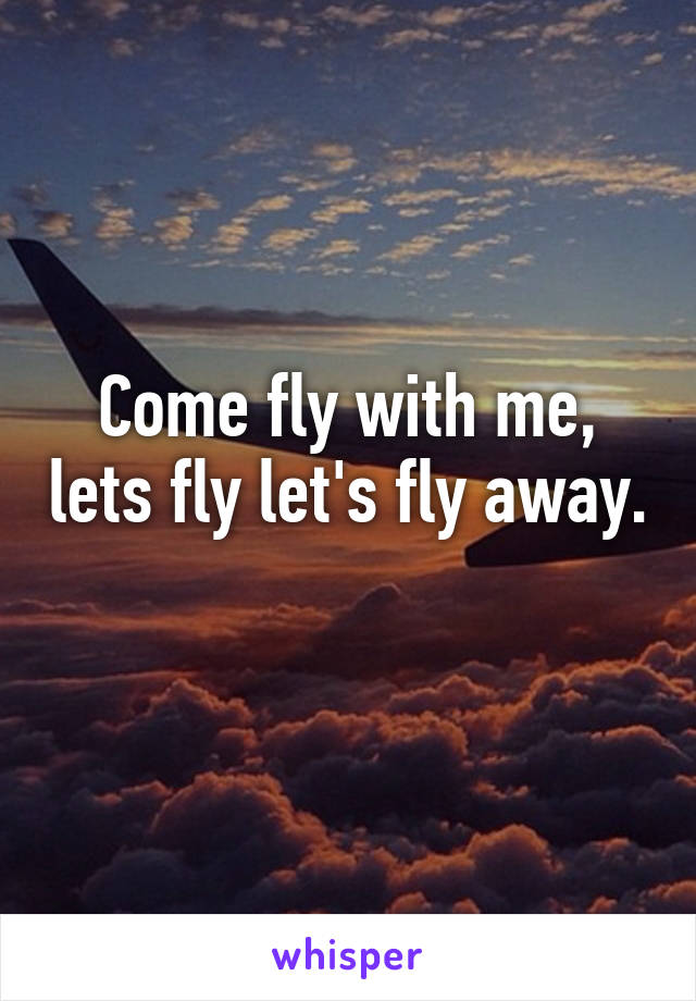 Come fly with me, lets fly let's fly away. 