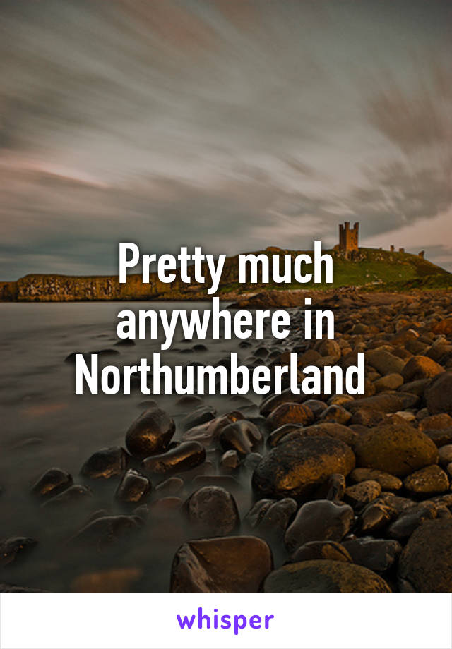 Pretty much anywhere in Northumberland 