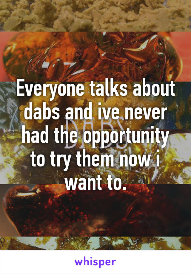 Everyone talks about dabs and ive never had the opportunity to try them now i want to.