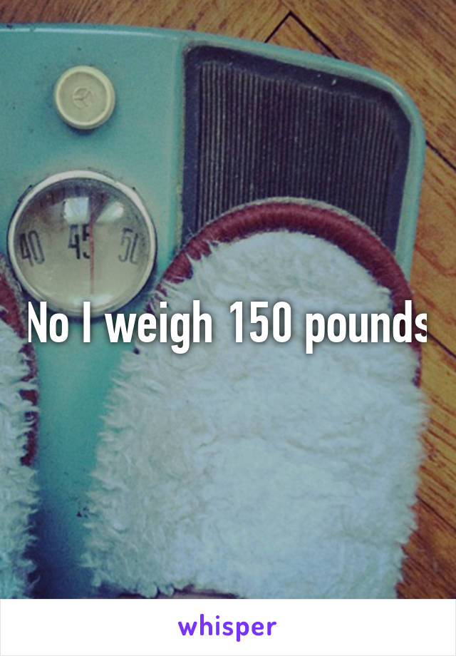 No I weigh 150 pounds