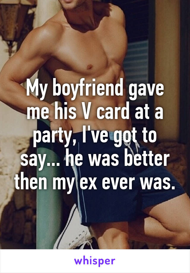 My boyfriend gave me his V card at a party, I've got to say... he was better then my ex ever was.