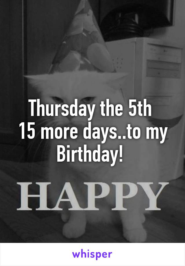 Thursday the 5th 
15 more days..to my Birthday! 