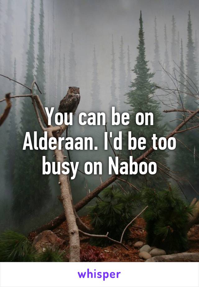 You can be on Alderaan. I'd be too busy on Naboo