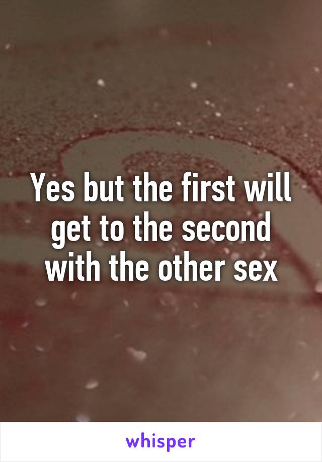 Yes but the first will get to the second with the other sex