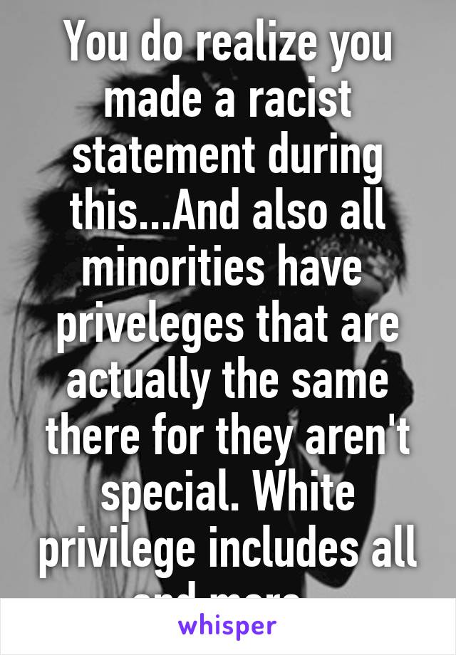 You do realize you made a racist statement during this...And also all minorities have  priveleges that are actually the same there for they aren't special. White privilege includes all and more. 