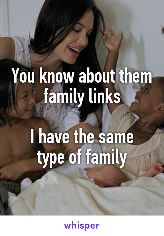 You know about them family links

I have the same type of family