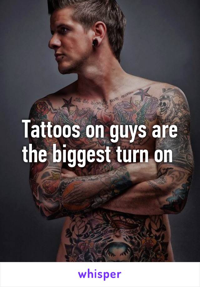 Tattoos on guys are the biggest turn on 