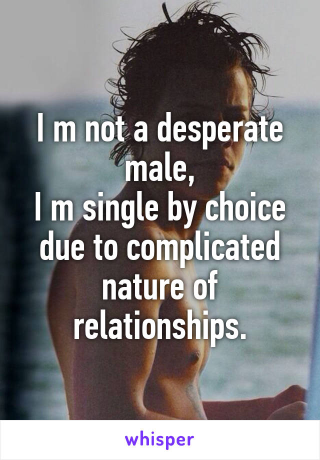 I m not a desperate male,
I m single by choice due to complicated nature of relationships.