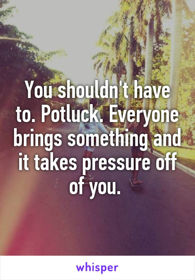 You shouldn't have to. Potluck. Everyone brings something and it takes pressure off of you. 