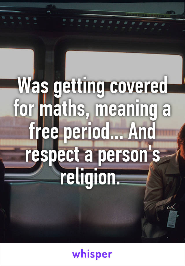 Was getting covered for maths, meaning a free period... And respect a person's religion. 