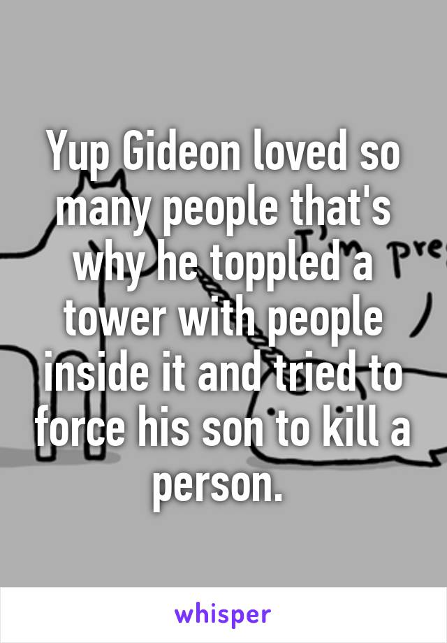 Yup Gideon loved so many people that's why he toppled a tower with people inside it and tried to force his son to kill a person. 