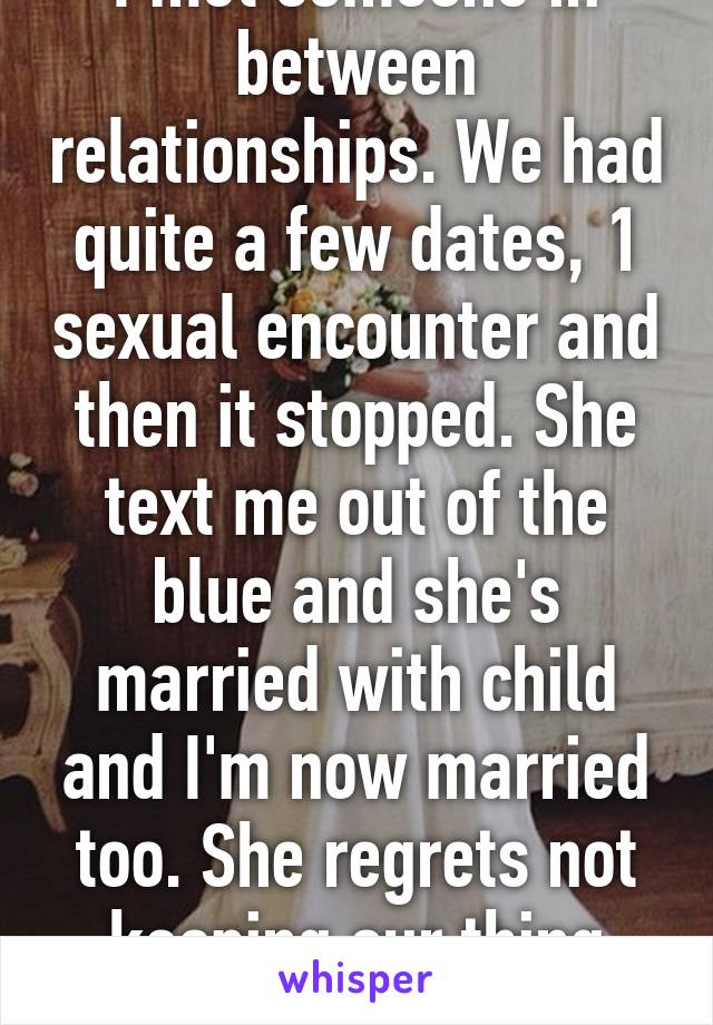 I met someone in between relationships. We had quite a few dates, 1 sexual encounter and then it stopped. She text me out of the blue and she's married with child and I'm now married too. She regrets not keeping our thing going!