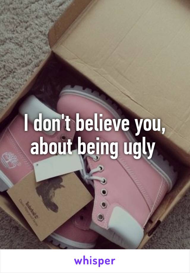 I don't believe you, about being ugly 