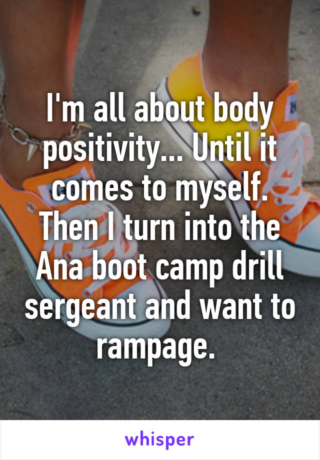 I'm all about body positivity... Until it comes to myself. Then I turn into the Ana boot camp drill sergeant and want to rampage. 