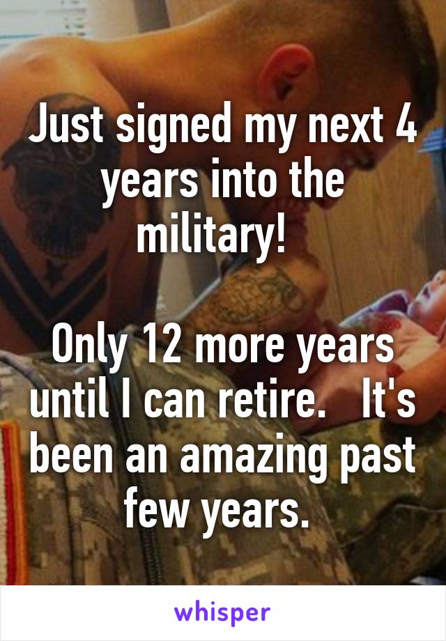 Just signed my next 4 years into the military!  

Only 12 more years until I can retire.   It's been an amazing past few years. 