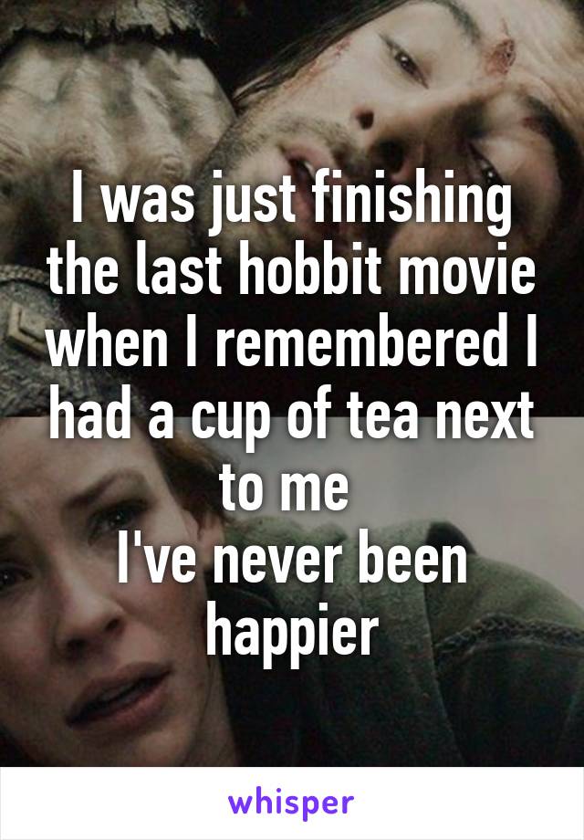 I was just finishing the last hobbit movie when I remembered I had a cup of tea next to me 
I've never been happier