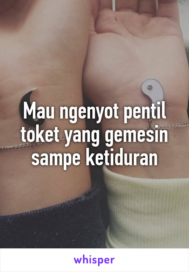 Mau ngenyot pentil toket yang gemesin sampe ketiduran