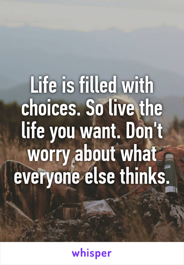 Life is filled with choices. So live the life you want. Don't worry about what everyone else thinks.