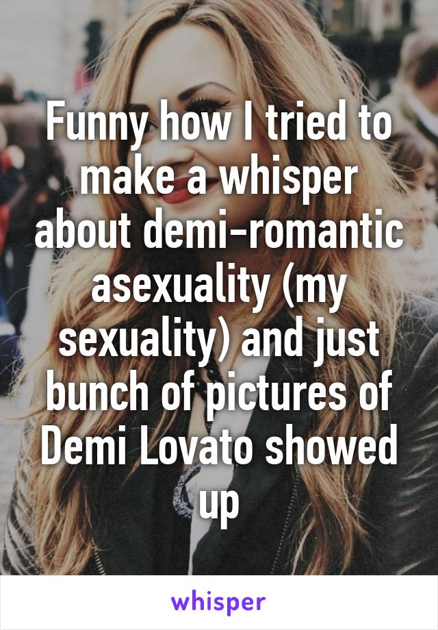 Funny how I tried to make a whisper about demi-romantic asexuality (my sexuality) and just bunch of pictures of Demi Lovato showed up