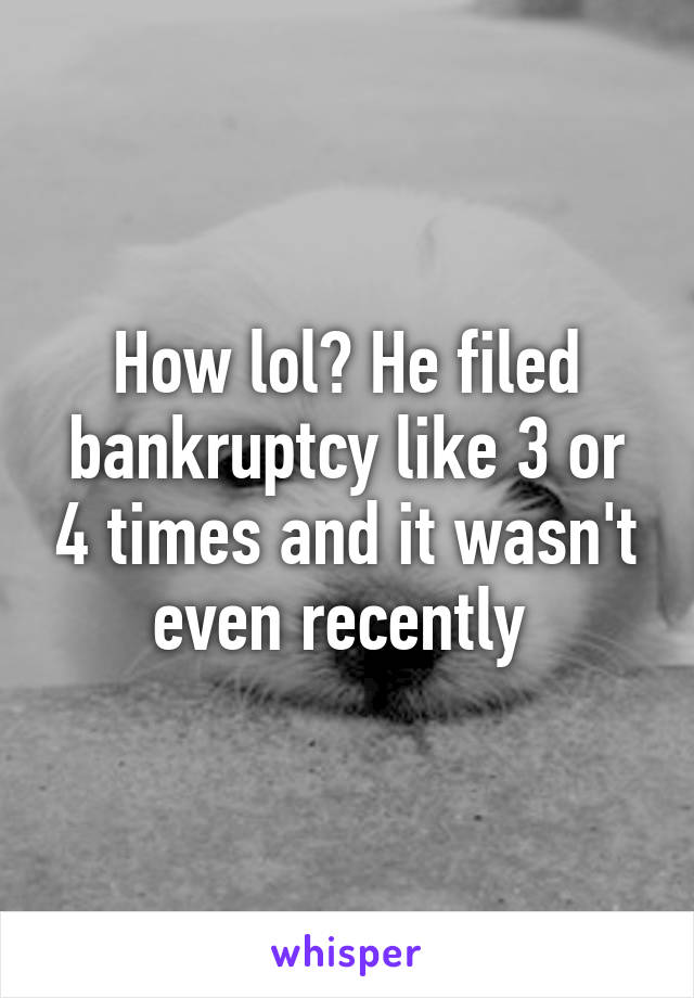 How lol? He filed bankruptcy like 3 or 4 times and it wasn't even recently 